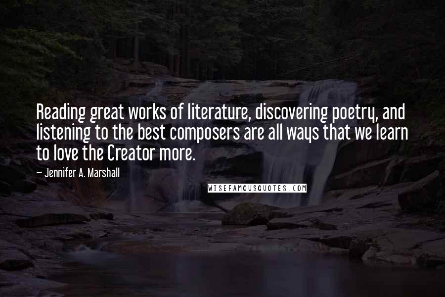 Jennifer A. Marshall Quotes: Reading great works of literature, discovering poetry, and listening to the best composers are all ways that we learn to love the Creator more.