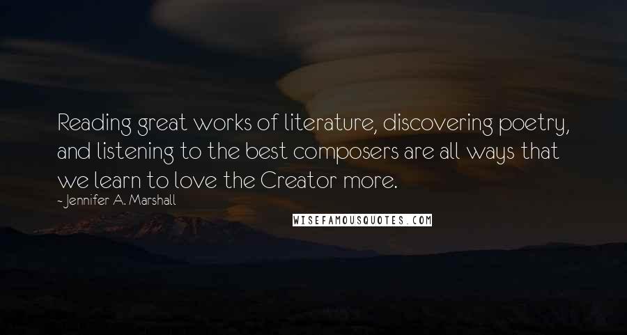 Jennifer A. Marshall Quotes: Reading great works of literature, discovering poetry, and listening to the best composers are all ways that we learn to love the Creator more.