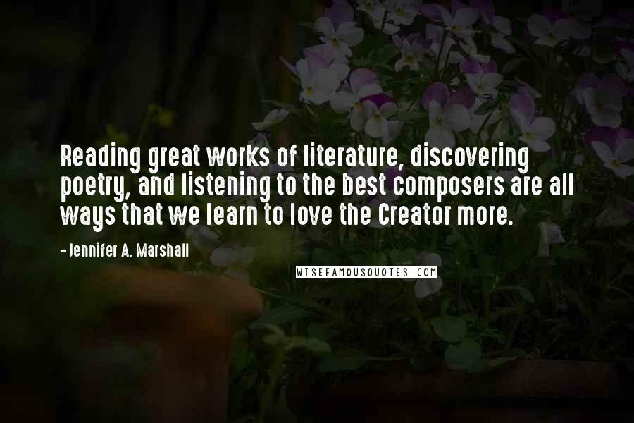 Jennifer A. Marshall Quotes: Reading great works of literature, discovering poetry, and listening to the best composers are all ways that we learn to love the Creator more.