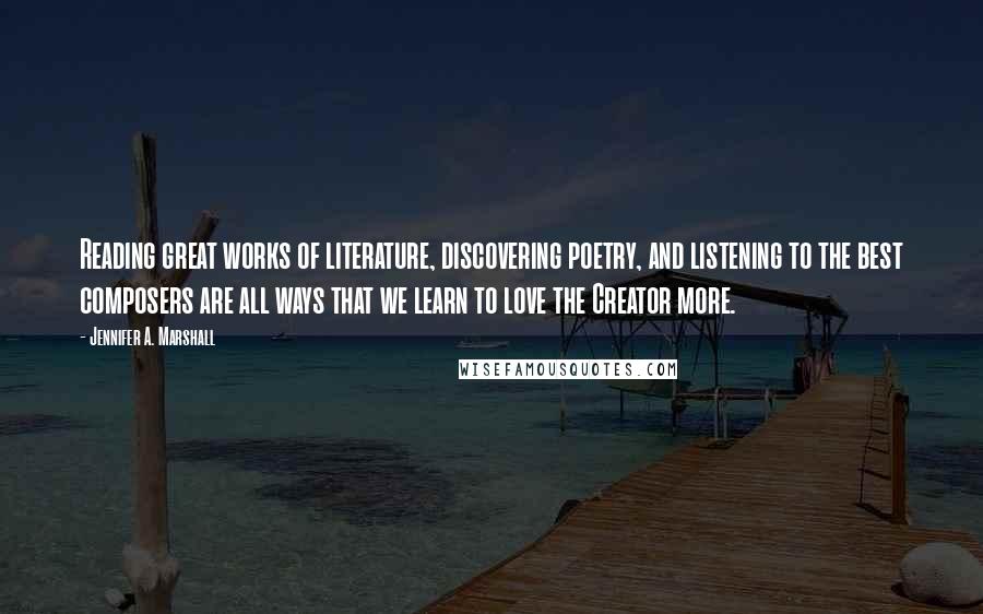 Jennifer A. Marshall Quotes: Reading great works of literature, discovering poetry, and listening to the best composers are all ways that we learn to love the Creator more.