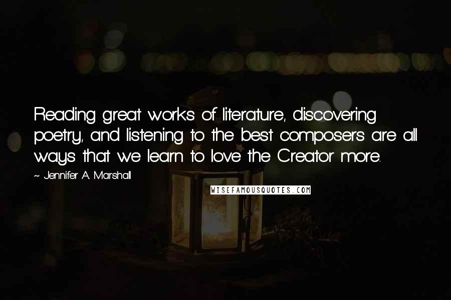 Jennifer A. Marshall Quotes: Reading great works of literature, discovering poetry, and listening to the best composers are all ways that we learn to love the Creator more.