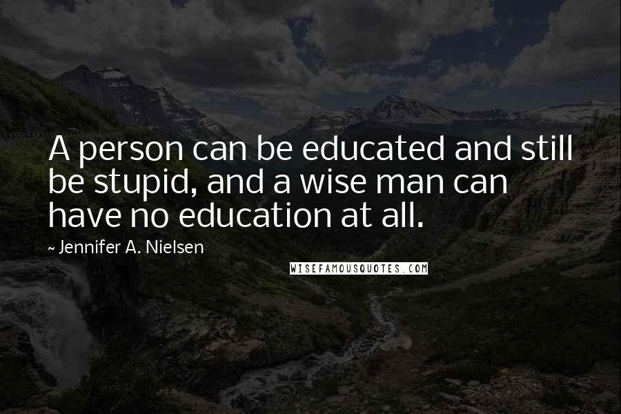 Jennifer A. Nielsen Quotes: A person can be educated and still be stupid, and a wise man can have no education at all.