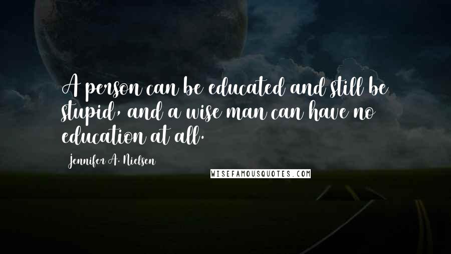 Jennifer A. Nielsen Quotes: A person can be educated and still be stupid, and a wise man can have no education at all.