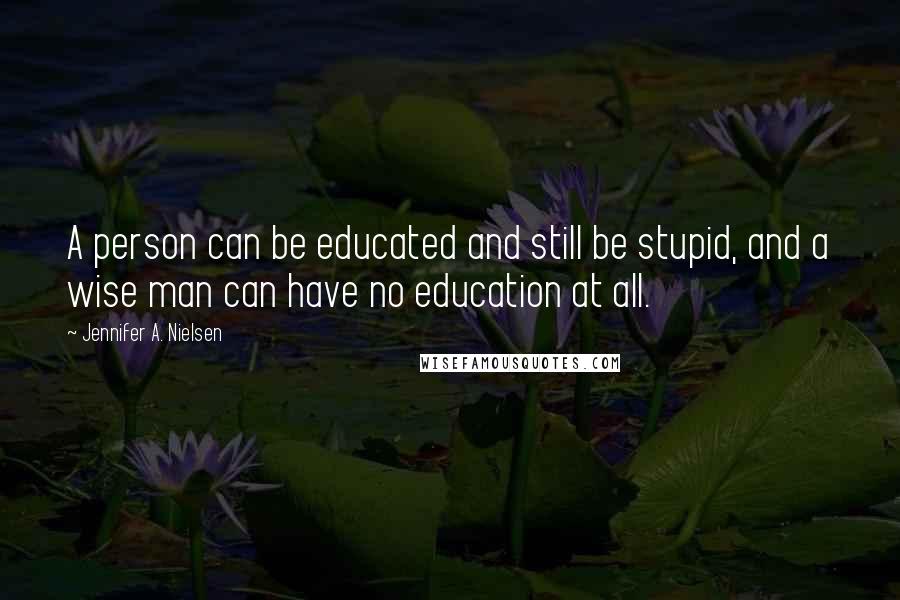 Jennifer A. Nielsen Quotes: A person can be educated and still be stupid, and a wise man can have no education at all.