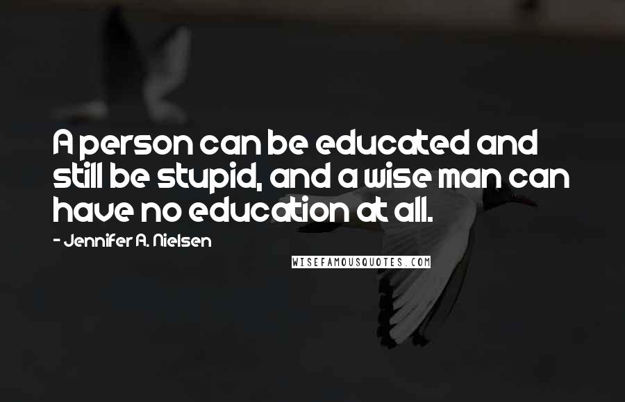 Jennifer A. Nielsen Quotes: A person can be educated and still be stupid, and a wise man can have no education at all.