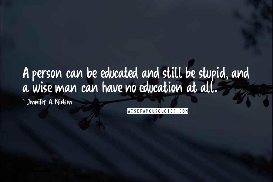 Jennifer A. Nielsen Quotes: A person can be educated and still be stupid, and a wise man can have no education at all.