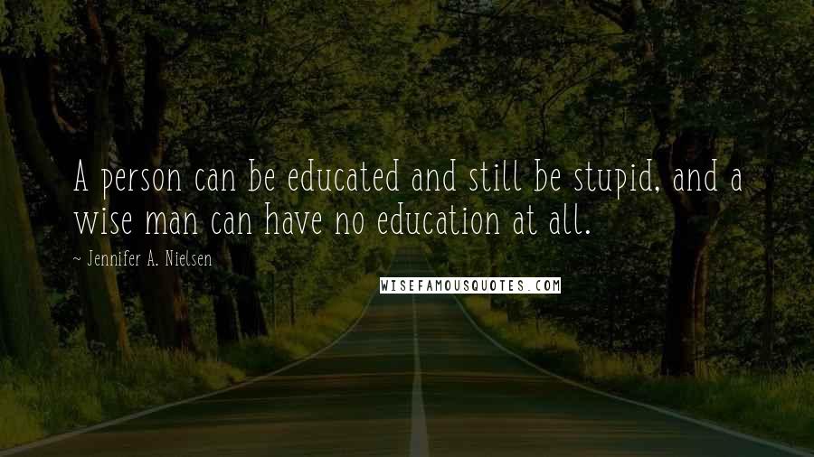 Jennifer A. Nielsen Quotes: A person can be educated and still be stupid, and a wise man can have no education at all.