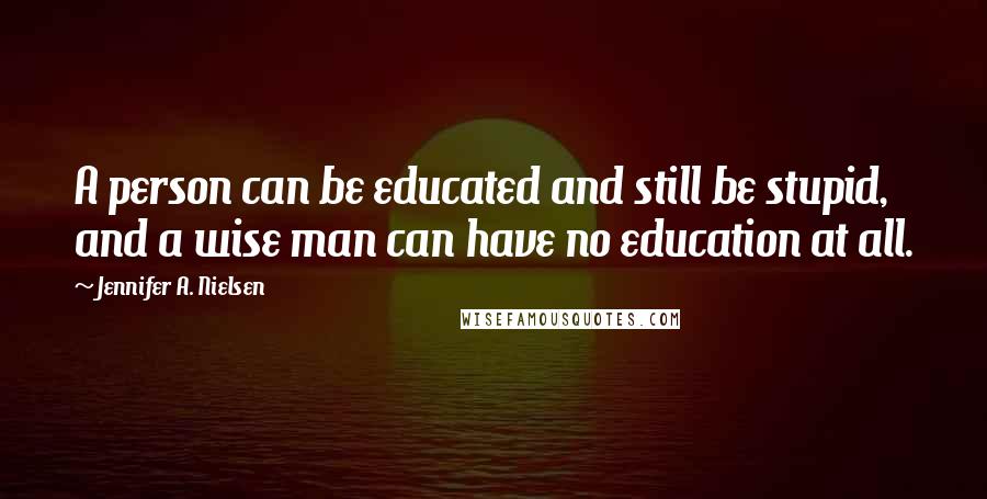 Jennifer A. Nielsen Quotes: A person can be educated and still be stupid, and a wise man can have no education at all.