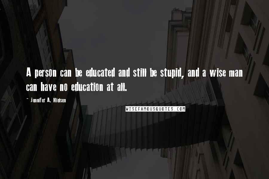 Jennifer A. Nielsen Quotes: A person can be educated and still be stupid, and a wise man can have no education at all.