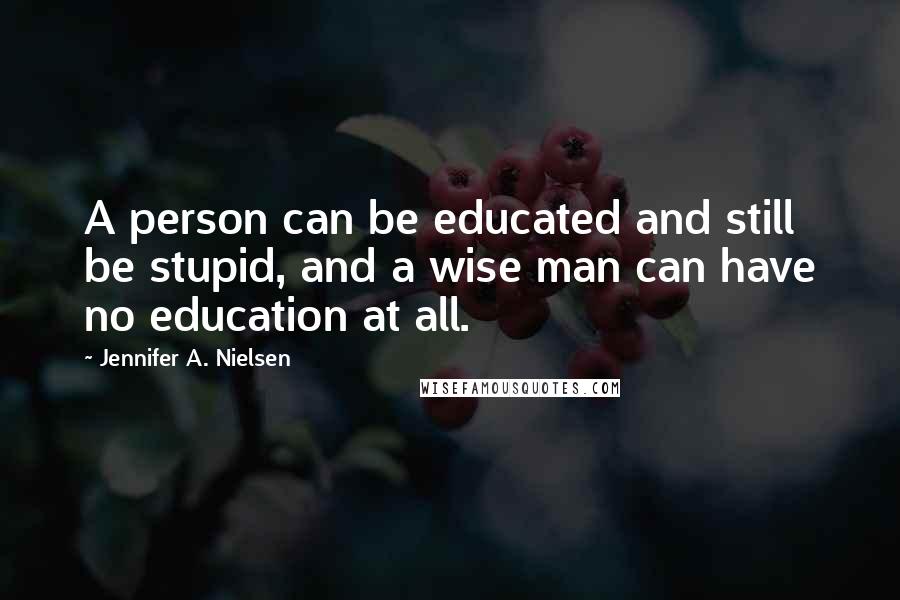 Jennifer A. Nielsen Quotes: A person can be educated and still be stupid, and a wise man can have no education at all.