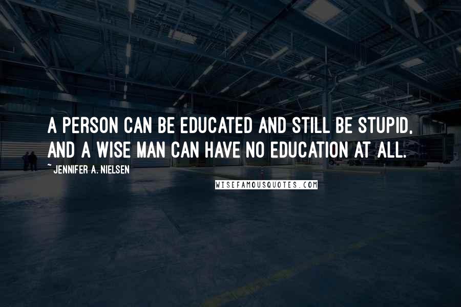 Jennifer A. Nielsen Quotes: A person can be educated and still be stupid, and a wise man can have no education at all.
