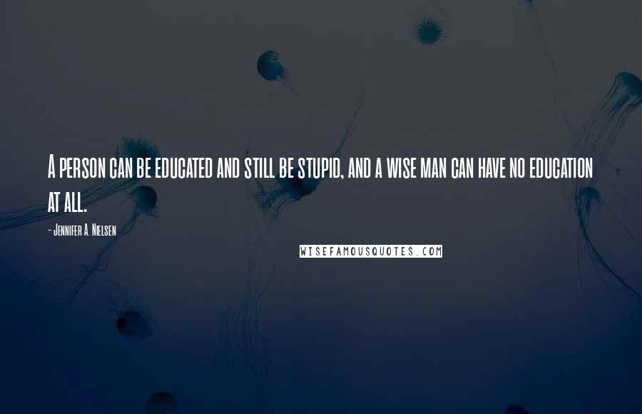 Jennifer A. Nielsen Quotes: A person can be educated and still be stupid, and a wise man can have no education at all.