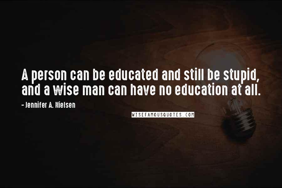 Jennifer A. Nielsen Quotes: A person can be educated and still be stupid, and a wise man can have no education at all.