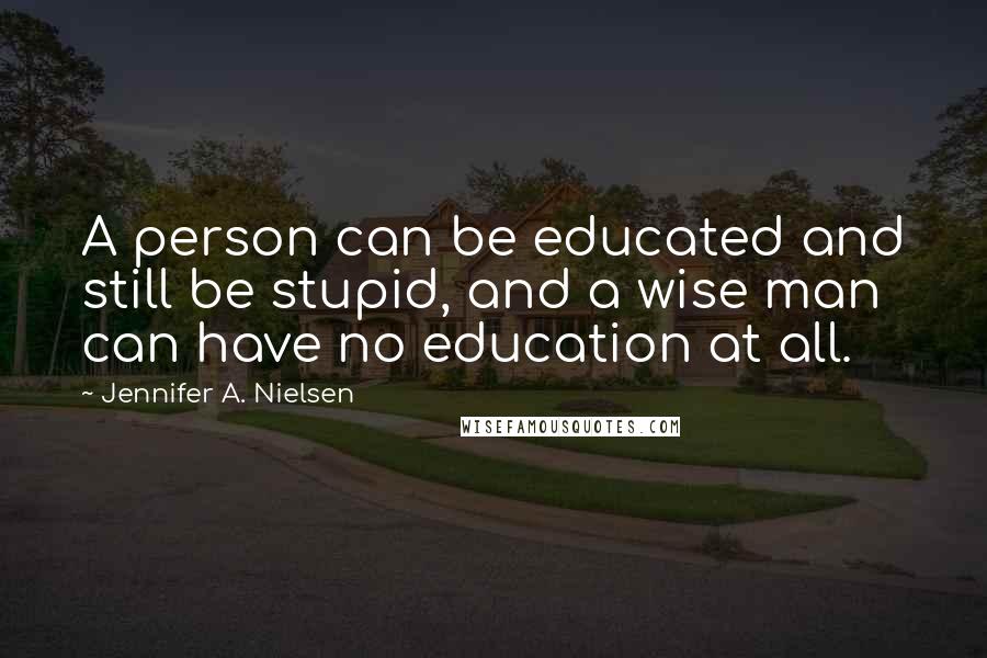 Jennifer A. Nielsen Quotes: A person can be educated and still be stupid, and a wise man can have no education at all.