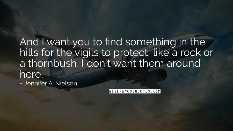 Jennifer A. Nielsen Quotes: And I want you to find something in the hills for the vigils to protect, like a rock or a thornbush. I don't want them around here.