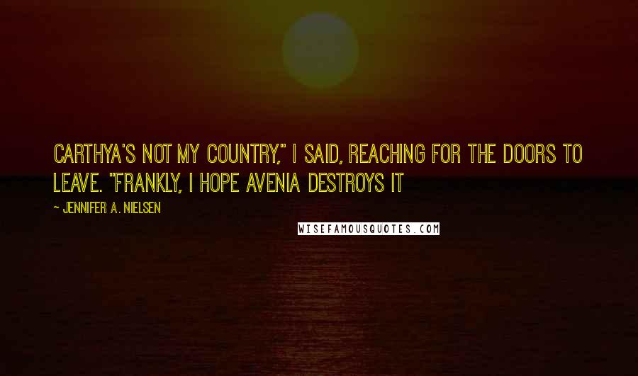 Jennifer A. Nielsen Quotes: Carthya's not my country," I said, reaching for the doors to leave. "Frankly, I hope Avenia Destroys it