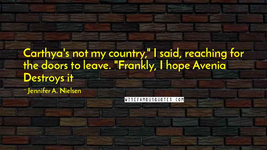 Jennifer A. Nielsen Quotes: Carthya's not my country," I said, reaching for the doors to leave. "Frankly, I hope Avenia Destroys it