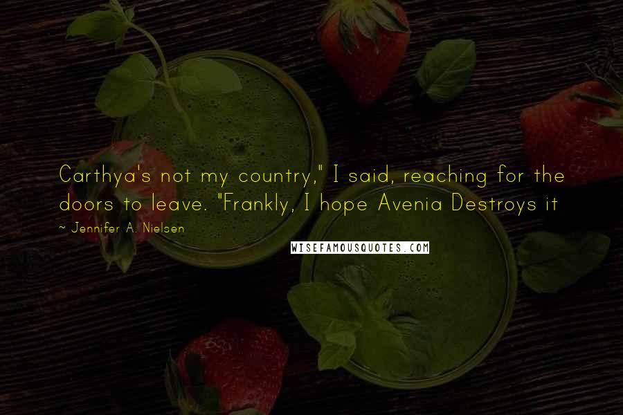 Jennifer A. Nielsen Quotes: Carthya's not my country," I said, reaching for the doors to leave. "Frankly, I hope Avenia Destroys it