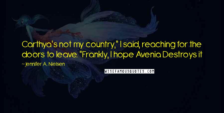 Jennifer A. Nielsen Quotes: Carthya's not my country," I said, reaching for the doors to leave. "Frankly, I hope Avenia Destroys it