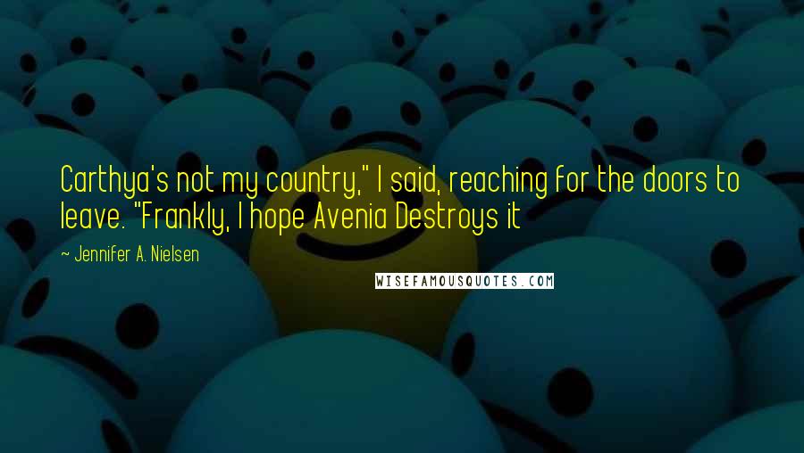 Jennifer A. Nielsen Quotes: Carthya's not my country," I said, reaching for the doors to leave. "Frankly, I hope Avenia Destroys it