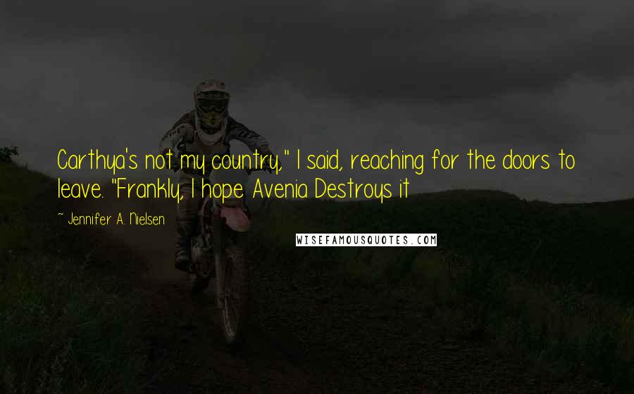 Jennifer A. Nielsen Quotes: Carthya's not my country," I said, reaching for the doors to leave. "Frankly, I hope Avenia Destroys it