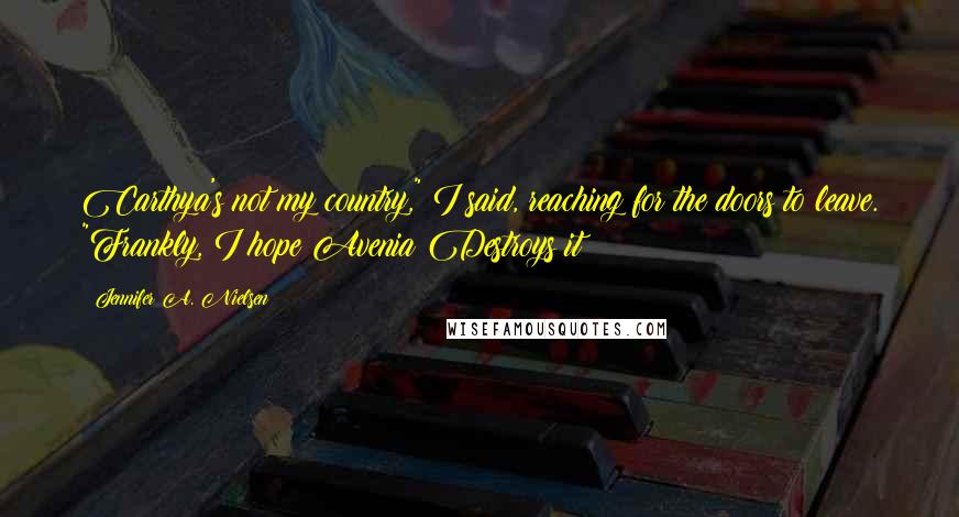 Jennifer A. Nielsen Quotes: Carthya's not my country," I said, reaching for the doors to leave. "Frankly, I hope Avenia Destroys it