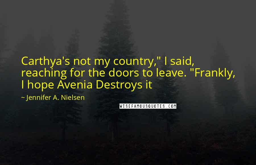 Jennifer A. Nielsen Quotes: Carthya's not my country," I said, reaching for the doors to leave. "Frankly, I hope Avenia Destroys it