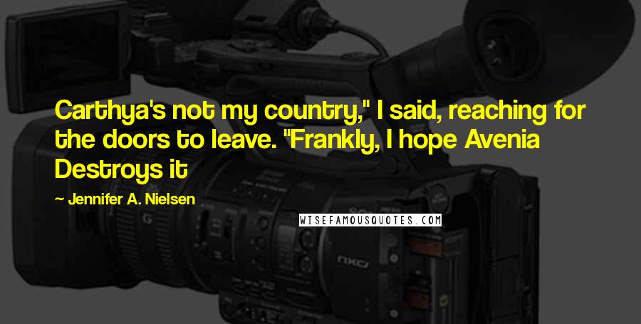 Jennifer A. Nielsen Quotes: Carthya's not my country," I said, reaching for the doors to leave. "Frankly, I hope Avenia Destroys it