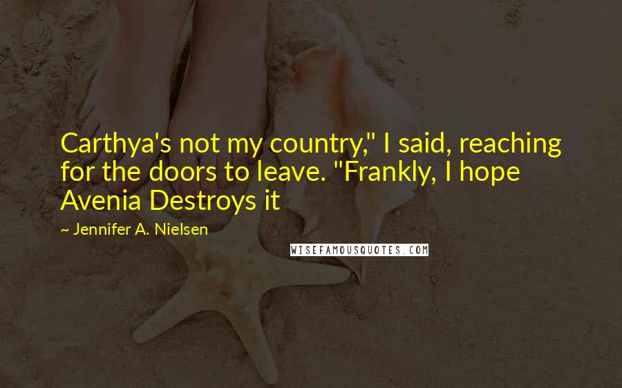 Jennifer A. Nielsen Quotes: Carthya's not my country," I said, reaching for the doors to leave. "Frankly, I hope Avenia Destroys it