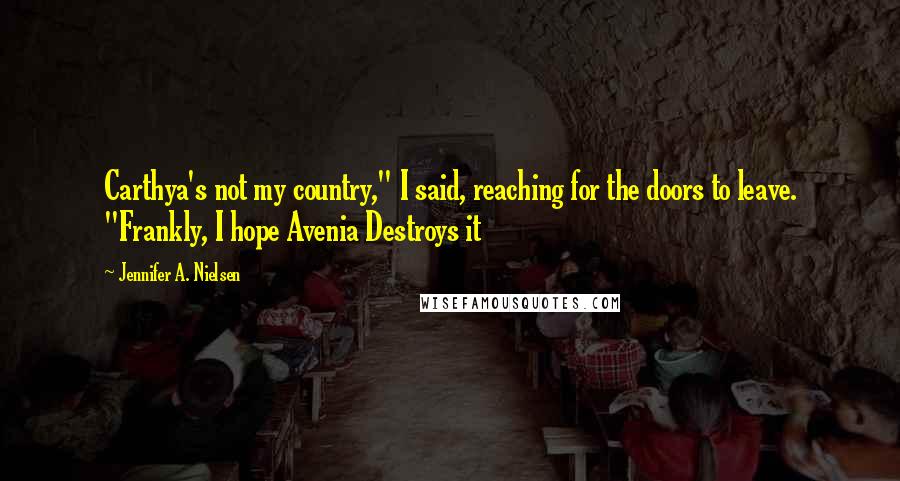 Jennifer A. Nielsen Quotes: Carthya's not my country," I said, reaching for the doors to leave. "Frankly, I hope Avenia Destroys it