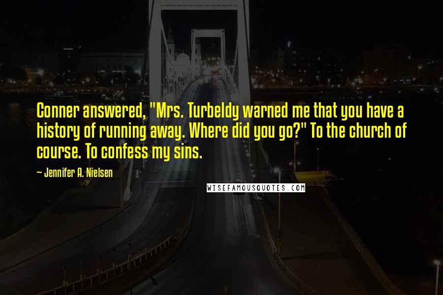 Jennifer A. Nielsen Quotes: Conner answered, "Mrs. Turbeldy warned me that you have a history of running away. Where did you go?" To the church of course. To confess my sins.