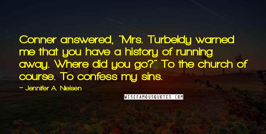 Jennifer A. Nielsen Quotes: Conner answered, "Mrs. Turbeldy warned me that you have a history of running away. Where did you go?" To the church of course. To confess my sins.