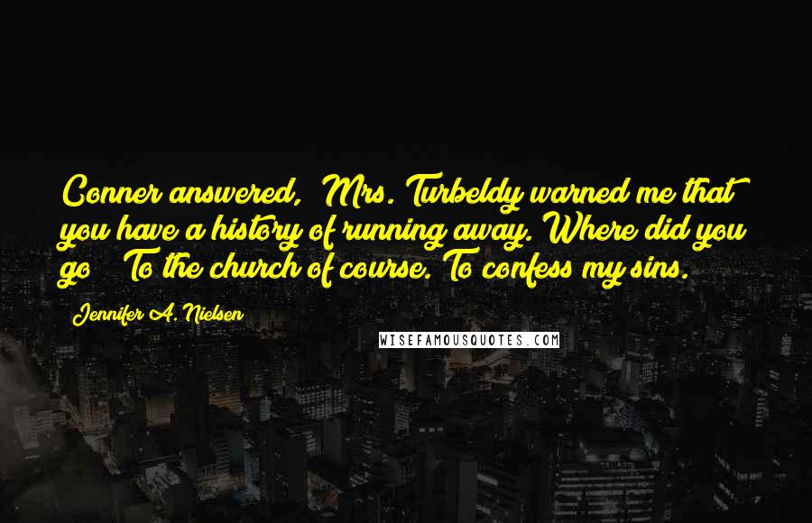 Jennifer A. Nielsen Quotes: Conner answered, "Mrs. Turbeldy warned me that you have a history of running away. Where did you go?" To the church of course. To confess my sins.