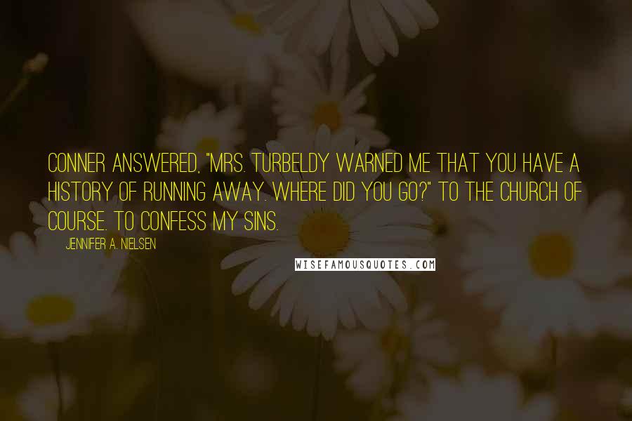 Jennifer A. Nielsen Quotes: Conner answered, "Mrs. Turbeldy warned me that you have a history of running away. Where did you go?" To the church of course. To confess my sins.