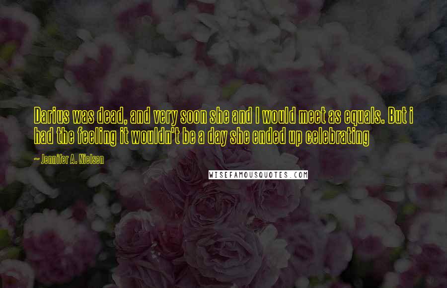 Jennifer A. Nielsen Quotes: Darius was dead, and very soon she and I would meet as equals. But i had the feeling it wouldn't be a day she ended up celebrating