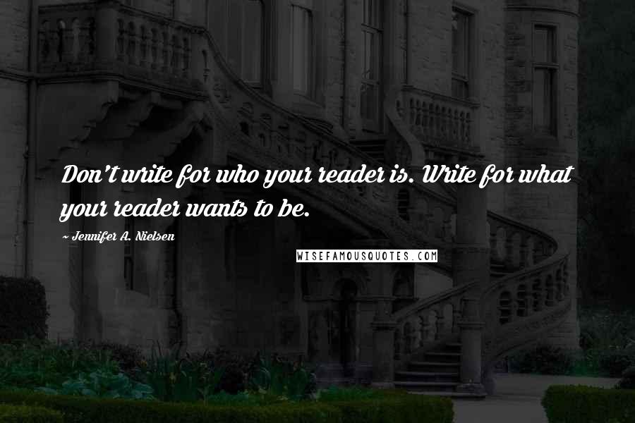 Jennifer A. Nielsen Quotes: Don't write for who your reader is. Write for what your reader wants to be.