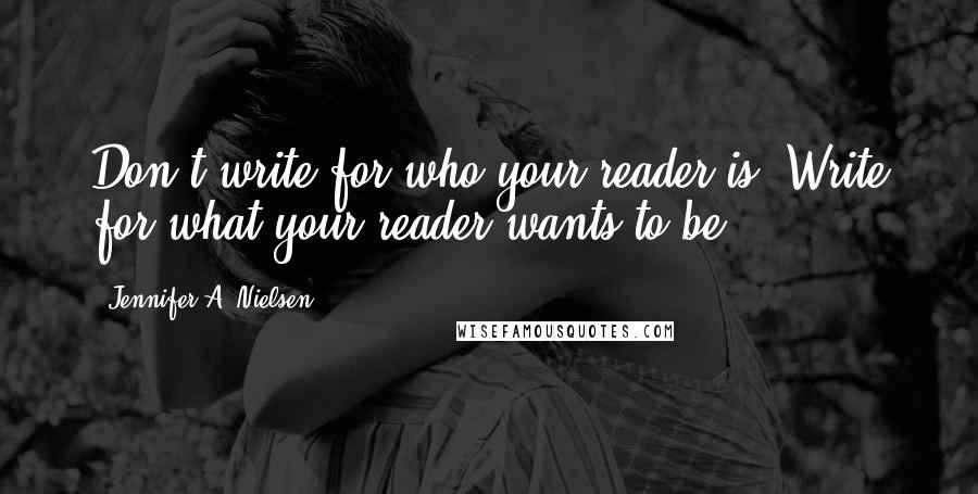 Jennifer A. Nielsen Quotes: Don't write for who your reader is. Write for what your reader wants to be.