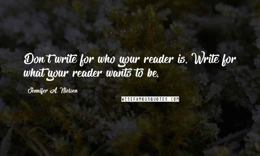 Jennifer A. Nielsen Quotes: Don't write for who your reader is. Write for what your reader wants to be.