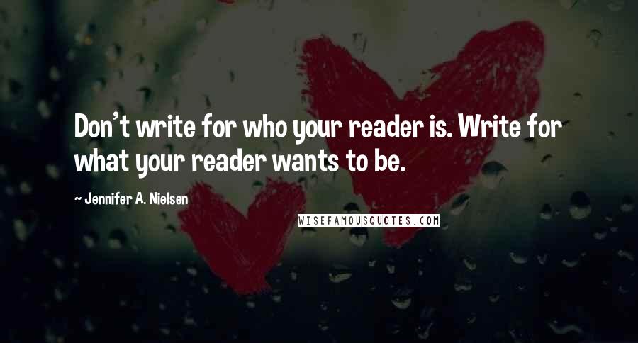 Jennifer A. Nielsen Quotes: Don't write for who your reader is. Write for what your reader wants to be.