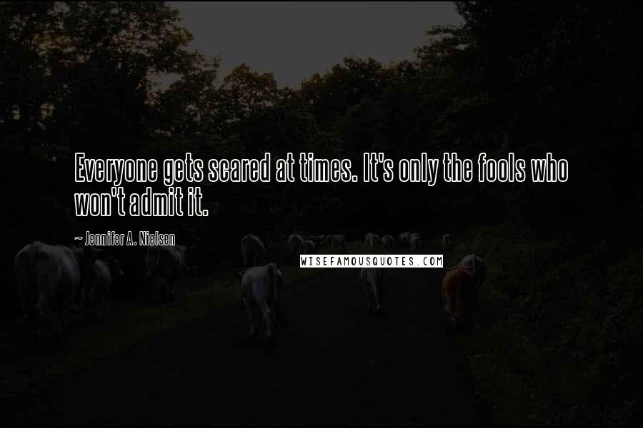 Jennifer A. Nielsen Quotes: Everyone gets scared at times. It's only the fools who won't admit it.