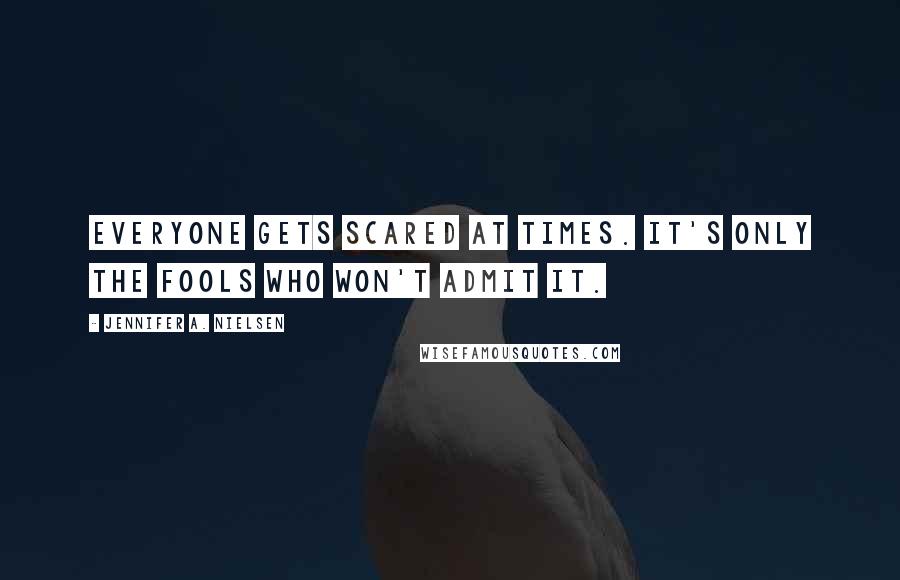 Jennifer A. Nielsen Quotes: Everyone gets scared at times. It's only the fools who won't admit it.