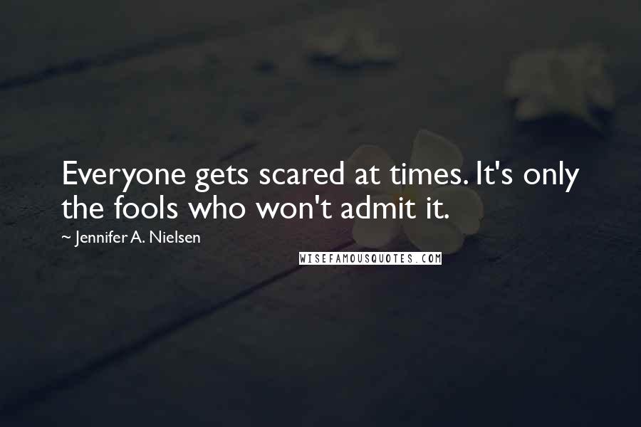 Jennifer A. Nielsen Quotes: Everyone gets scared at times. It's only the fools who won't admit it.