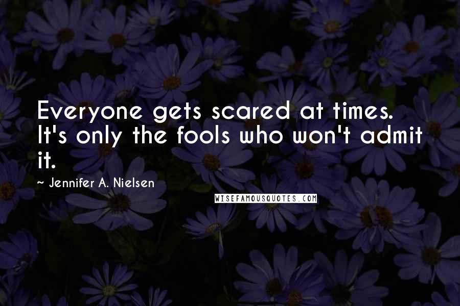 Jennifer A. Nielsen Quotes: Everyone gets scared at times. It's only the fools who won't admit it.