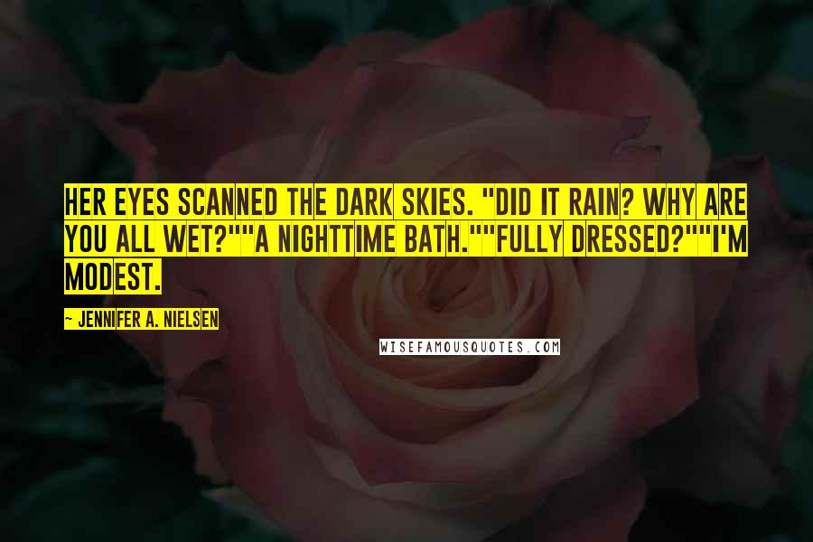 Jennifer A. Nielsen Quotes: Her eyes scanned the dark skies. "Did it rain? Why are you all wet?""A nighttime bath.""Fully dressed?""I'm modest.