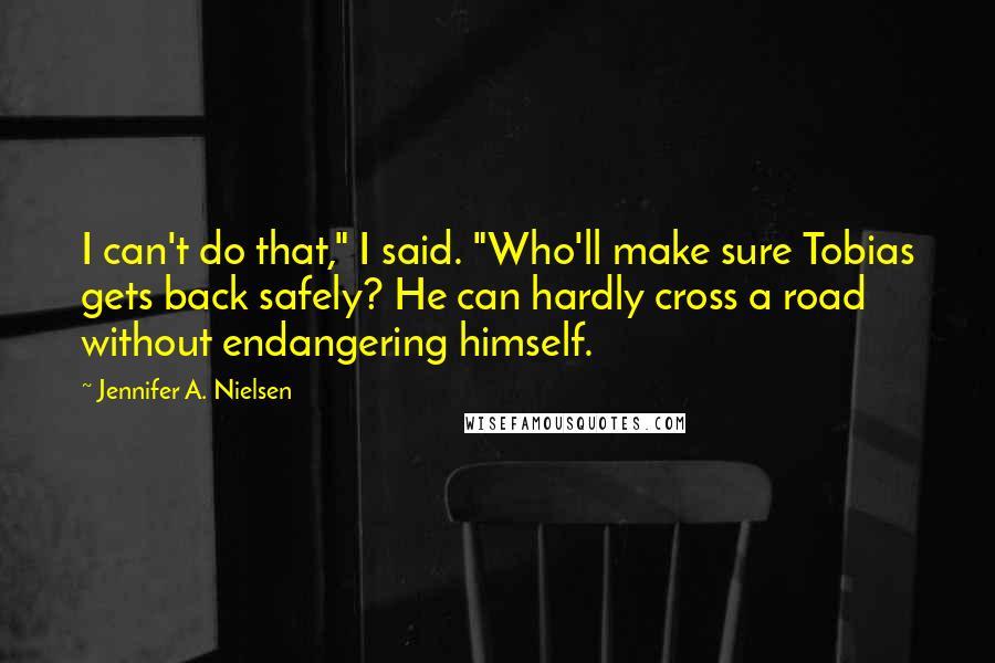 Jennifer A. Nielsen Quotes: I can't do that," I said. "Who'll make sure Tobias gets back safely? He can hardly cross a road without endangering himself.