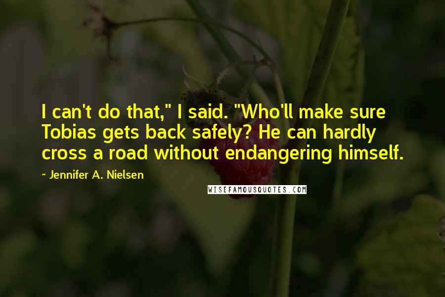 Jennifer A. Nielsen Quotes: I can't do that," I said. "Who'll make sure Tobias gets back safely? He can hardly cross a road without endangering himself.