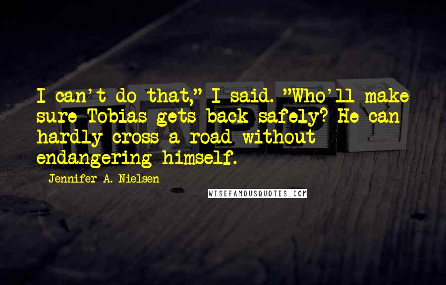 Jennifer A. Nielsen Quotes: I can't do that," I said. "Who'll make sure Tobias gets back safely? He can hardly cross a road without endangering himself.
