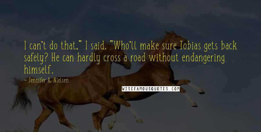 Jennifer A. Nielsen Quotes: I can't do that," I said. "Who'll make sure Tobias gets back safely? He can hardly cross a road without endangering himself.