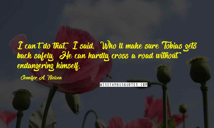 Jennifer A. Nielsen Quotes: I can't do that," I said. "Who'll make sure Tobias gets back safely? He can hardly cross a road without endangering himself.