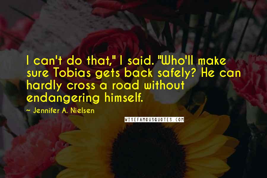 Jennifer A. Nielsen Quotes: I can't do that," I said. "Who'll make sure Tobias gets back safely? He can hardly cross a road without endangering himself.
